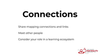Connections
Share mapping connections and links
Meet other people
Consider your role in a learning ecosystem
 