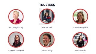 Dr Cheryl Doig Elle Archer Louisa Bangma
Dr Hafsa Ahmed Phil Garing Erica Austin
TRUSTEES
 
