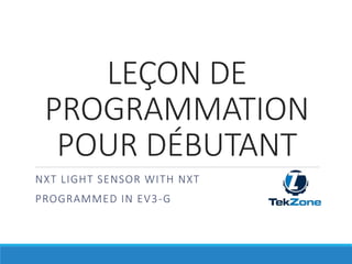 NXT LIGHT SENSOR WITH NXT
PROGRAMMED IN EV3-G
LEÇON DE
PROGRAMMATION
POUR DÉBUTANT
 