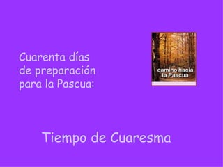 Tiempo de Cuaresma Cuarenta días  de preparación para la Pascua: 