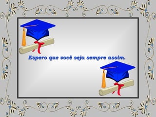 Espero que você seja sempre assim.  