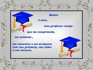 Mestre  meu professor amigo  é você , que me compreende,  me estimula , me comunica e me enriquece  com sua presença, seu saber  e sua ternura. 