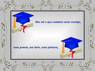 Não sei o que combina mais contigo, uma poesia, um livro, uma pintura, 