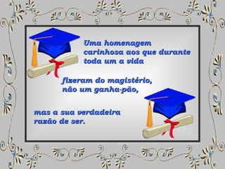 Uma homenagem  carinhosa aos que durante  toda um a vida fizeram do magistério,  não um ganha-pão, mas a sua verdadeira  razão de ser. 