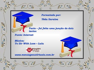Formatado por: Yêda Saraiva Fonte: Internet Música: To Sir With Love – Lulu www.mensagensvirtuais.com.br Texto – foi feita uma junção de dois textos 