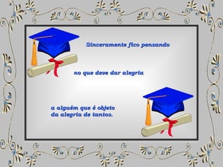 Sinceramente fico pensando no que deve dar alegria a alguém que é objeto  da alegria de tantos. 
