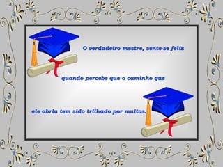 O verdadeiro mestre, sente-se feliz  quando percebe que o caminho que ele abriu tem sido trilhado por muitos. 