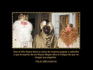 Que el Año Nuevo llene tu cama de mujeres guapas y calientes y que el espíritu de los Reyes Magos obre el milagro de que no tengas que pagarlas.  FELIZ AÑO NUEVO 
