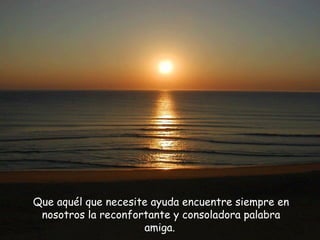 Que aquél que necesite ayuda encuentre siempre en nosotros la reconfortante y consoladora palabra amiga.   