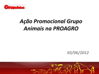 Ação Promocional Grupo
 Animais na PROAGRO


                03/06/2012
 