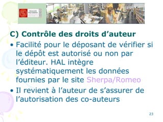 C) Contrôle des droits d’auteur Facilité pour le déposant de vérifier si le dépôt est autorisé ou non par l’éditeur. HAL intègre systématiquement les données fournies par le site  Sherpa/Romeo Il revient à l’auteur de s’assurer de l’autorisation des co-auteurs 