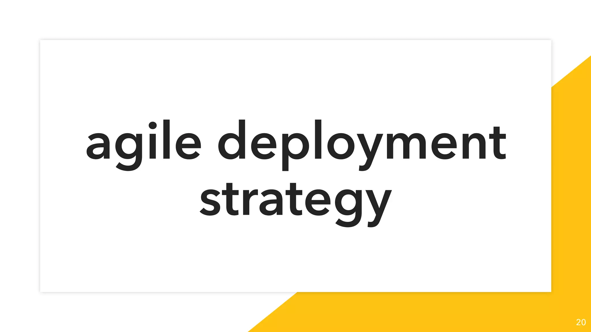 agile deployment
strategy
20
 