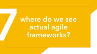 where do we see
actual agile
frameworks?
71
7
 