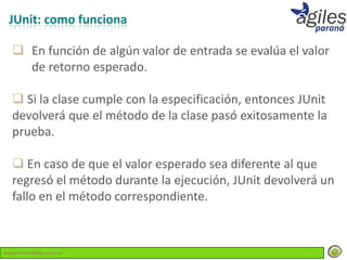 JUnit: como funciona

   En función de algún valor de entrada se evalúa el valor
    de retorno esperado.

   Si la clase cumple con la especificación, entonces JUnit
  devolverá que el método de la clase pasó exitosamente la
  prueba.

   En caso de que el valor esperado sea diferente al que
  regresó el método durante la ejecución, JUnit devolverá un
  fallo en el método correspondiente.



www.lemondata.com.ar
 