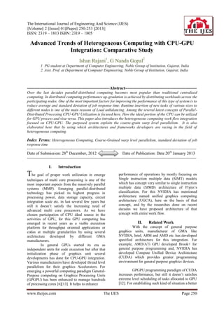 The International Journal of Engineering And Science (IJES)
||Volume|| 2 ||Issue|| 01||Pages|| 250-253 ||2013||
ISSN: 2319 – 1813 ISBN: 2319 – 1805

  Advanced Trends of Heterogeneous Computing with CPU-GPU
               Integration: Comparative Study
                                         Ishan Rajani1, G Nanda Gopal2
          1. PG student at Department of Computer Engineering, Noble Group of Institution, Gujarat, India
          2. Asst. Prof. at Department of Computer Engineering, Noble Group of Institution, Gujarat, India



------------------------------------------------------------Abstract----------------------------------------------------
Over the last decades parallel-distributed computing becomes most popular than traditional centralized
computing. In distributed computing performance up-gradation is achieved by distributing workloads across the
participating nodes. One of the most important factors for improving the performance of this type of system is to
reduce average and standard deviation of job response time. Runtime insertion of new tasks of various sizes to
different nodes is one of the main reasons of Load unbalancing. Among the several latest concepts of Parallel-
Distributed Processing CPU-GPU Utilization is focused here. How the ideal portion of the CPU can be utilized
for GPU process and visa-versa. This paper also introduces the heterogeneous computing work flow integration
focused on CPU-GPU. The purposed system exploits the coarse-grain warp level parallelism. It is also
elaborated here that by using which architectures and frameworks developers are racing in the field of
heterogeneous computing.

Index Terms: Heterogeneous Computing, Coarse-Grained warp level parallelism, standard deviation of job
response time
---------------------------------------------------------------------------------------------------------------------------------------
Date of Submission: 28th December, 2012                                     Date of Publication: Date 20 th January 2013
---------------------------------------------------------------------------------------------------------------------------------------

                 I.     Introduction
The goal of proper work utilization in emerge                            performance of operations by mostly focusing on
techniques of multi core processing is one of the                        Single instruction multiple data (SIMT) models
most important aspects from the massively parallel                       which has concept very similar to single instruction
systems (MMP). Emerging parallel-distributed                             multiple data (SIMD) architecture of Flynn’s
technology has picked its highest progress in                            classification. For this NVIDIA has mentioned
processing power, data storage capacity, circuit                         architecture named unified graphics computing
integration scale etc. in last several few years but                     architecture (UGCA), here on the basis of that
still it doesn’t satisfy the increasing need of                          concept, and by the researches done on recent
advanced multi core processors. As we have                               decades we have proposed architecture of that
chosen participation of CPU ideal source in the                          concept with entire work flow.
activities of GPU, for this GPU computing has
emerged in recent years as a viable execution                                           II.      Related Work
platform for throughput oriented applications or                                  With the concept of general purpose
codes at multiple granularities by using several                         graphics units, manufacturer of GMA like
architecture developed by different GMA                                  NVIDIA, Intel, ARM and AMD etc. has developed
manufacturers.                                                           specified architecture for this integration. For
          In general GPUs started its era as                             example, AMD/ATi GPU developed Brook+ for
independent units for code execution but after that                      general purpose programming and, NVIDIA has
initialization phase of graphics unit several                            developed Compute Unified Device Architecture
developments has done for CPU-GPU integration.                           (CUDA) which provides greater programming
Various manufacturers have developed thread level                        environment for general purpose graphics devices.
parallelism for their graphics Accelerators. For
emerging a powerful computing paradigm General-                                   GPGPU programming paradigm of CUDA
Purpose computing on Graphics Processing Units                           increases performance, but still it doesn’t satisfies
(GPGPU) has been enhanced to manage hundreds                             extreme level scheduling of tasks allocated to GPU
of processing cores [6][13]. It helps to enhance                         [12]. For establishing such kind of situation a better

www.theijes.com                                             The IJES                                                       Page 250
 
