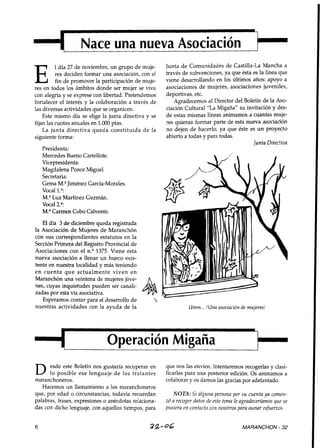 Nace una nueva Asociación                                                     k
                                                       Junta d e Comunidades de Castilla-La Mancha a

E
          1 día 27 de noviembre, un grupo de muje-
          res deciden formar una asociación, con el    través de subvenciones, ya que ésta es la línea que
          fin de promover la participación de muje-    viene desarrollando en los últimos años: apoyo a
res en todos los ámbitos donde ser mujer se viva       asociaciones de mujeres, asociaciones juveniles,
con alegría y se exprese con libertad. Pretendemos     deportivas, etc.
fortalecer el interés y la colaboración a través de       Agradecemos al Director del Boletín de la Aso-
las diversas actividades que se organicen.             ciación Cultural "La Migaña" su invitación y des-
    Este mismo día se elige la junta directiva y se    de estas mismas líneas animamos a cuantas muje-
fijan las cuotas anuales en 1.000 ptas.                res quieran formar parte de esta nueva asociación
    La junta directiva queda constituida d e la        no dejen de hacerlo, ya que éste es un proyecto
siguiente forma:                                       abierto a todas y para todas.
                                                                                           Junta Directiva
    Presidenta:
    Mercedes Bueno Castellote.
    Vicepresidenta:
    Magdalena Ponce Miguel.
    Secretaria:
    Gema M."iménez García-Morales.
    Vocal 1.*:
    M.%uz Martínez Guzmán.
    Vocal 2.':
    M.Tarmen Cobo Calvente.
   El día 3 de diciembre queda registrada
la Asociación de Mujeres de Maranchón
con sus correspondientes estatutos en la
Sección Primera del Registro Provincial de
Asociaciones con el n.Q1375. Viene esta
nueva asociación a llenar un hueco exis-
tente en nuestra localidad y más teniendo
en cuenta q u e actualmente viven en
Maranchón una veintena de mujeres jóve-
nes, cuyas inquietudes pueden ser canali-
zadas por esta vía asociativa.
   Esperamos contar para el desarrollo de          
nuestras actividades con la ayuda de la                          Umm... !Una asociación de mujeres!




                               Operación Migaña

D     esde este Boletín nos gustaría recuperar en
      lo posible ese lenguaje d e los tratantes
maranchoneros.
                                                       que nos las envíen. Intentaremos recogerlas y clasi-
                                                       ficarlas para una posterior edición. Os animamos a
                                                       colaborar y os damos las gracias por adelantado.
   Hacemos un llamamiento a los maranchoneros
que, por edad o circunstancias, todavía recuerdan          NOTA: Si alguna persona por su cuenta ya comen-
palabras, frases, expresiones o anécdotas relaciona-   zó a recoger datos de este tema le agradeceríamos que se
das con dicho lenguaje, con aquellos tiempos, para     pusiera en contacto con nosotros para aunar esfuerzos.


6                                                32606                                    MARANCHON - 32
 