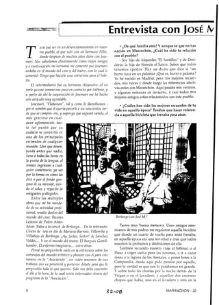 Entrevista con Josí IV
             iiuo que ser en iirz deserrcajonnlttie~tueji nues-
             tro yiieblo, al que silbi'con ]ni 11e~1nane  Filix,
                                                                        ¿De qué familia eres? Y aunque se que no has
                                                                   nacido en Maranchón, ¿Cuál ha sido tu relación
                                                                                                                           I
             donde despiiis lie miicl~os  afios diera con Jose-    con el pueblo?
nznri. Nos sali~damosef~isiz~a~nrirte viejos nmigos
                                          coino                       - Sov Iiijo de Alejandro "El Cantillos" y de Desi-
y o contl~ii~ación hermano lile conzetrtó que losemari
                      rni                                          deria, la hija de Simeón el Sastre. Sabes que todos
andaba en el ~niindo cine y del teatro, con lo c~lfll
                          del                                 le   tenemos apodos. Hay un dicho que dice si "un
coinenté: Tengo que Iracerle tina t~ntreaistaparn el Oole-         burro nace en un palomar ¿Qué es, burro o paloma?
tíl?.                                                              Y he nacido en Madrid, pero mis mejores recuer-
                                                                    o
    El ir1 termediario fue su lzernraizo Alejandro, al ~ i o       dos, mis raíces y desde luego las referencias afecti-
uerle yo este verano nos piiso en contncto por telr'foilo,y        vas están con Maranchón. Aquí pasaba mis veranos,
a y u t i r de ahí la cooperación iie Josemari me hn lleclio       y algunas semanas en invierno, y casi todos mis
                                                                   mejores amigos están relacionados con este pueblo.
este artículo lnliy agradable.
    losetnari, "Flalranan", tal y como le 1lamában1os -                  ¿Cuáles han sido los mejores recuerdos de tu
por el tzoinbre qiie él quería poiierle a iirr seiscieiitos ver-   vida en aquella época? Tendrás que hacer referen-
de que se compró- ern, y supongo que segtiirá siendo, el           cia a aquella bicicleta que frenaba para atrás.
mtís ,qracioso e n ciial-
quier aglomeración, has-
ta tal p u n t o que s u
audacia se convertía eiz
u n o d e los principales
estímulos de cualquier
reunión. Uno que desen-
fiinda antes que nadie,
tiene a todas las horas en
ln punta de la lengrm, el
reinate irrgeizioso n cual-
quier comentario, ya sen
por la forma en córno las
dice o por el fondo San-
goso de su mensaje, sien-
do el solaz y regocijo de
               y
a~niguetes allegados.
    Etztre las mzíltiyles
obras que me ha manda-
do de su actividad profr-
sional, resaito dentro del
rnilndo del cine: Tacones                                           Berlangn con losé M."
Lejanos de Pedro Alrrio-
dóuar, Todos a la cárcel de Berlanga, ... En la teleuisiórr:           Tienes muy buena memoria. Unos amigos ame-
Cliicas de hoy en dín de Mariano Barroso, Villarriba y             ricanos de mis padres me regalaron aquella bicicleta
Villabajo de Berlanga, ;Ay, Se~ior,Señor! de Sánchez               que dando un cuarto de vuelta para atrás frenaba;
Valdés,... Y err el rn~indodel teatro: El hilrgilés Genfil-        en aquella época era una novedad y creo que todos
hombre, El enfer7no imnginnrio,... e77 tre otras.                  nosotros la probamos y disfrutamos de ella.
    Pensé no pregilntarle nada en la entrevista sobre los             También recuerdo nuestro viaje al Sabinar, o al
entresijos del mundo artístico i/ planear con éi parn este         Pinar a coger sielva para las novenas, o ir a cazar
                                                                   ranas a la laguna de los Arenales, o poner botes a la
¿!erario e n la "Asociación", 1171 zjideo resilmen de sils
                                                                   Campanilla, desde aquí pido perdón por aquello,
trabajos col1 su presencia y posterior ifebate para que le
                                                                   pero la verdad es que nos lo pasábamos en grande.
preguntéis todo /o que qiierfiic Súlo nos falta concretar
                                                                   Y sobre todo las cl-iarlas por la noche detrás de la
el día y la Iiora, de lo cual srrr'is informados dentro del
                                                                   Virgen o en el lavadero, y aquellos dos enormes
programa de la "Asoci17ciótin.                                     chopos que liabía, uno en el lavadero y otro en la

                                                                                                    MARANCHON - 32
 