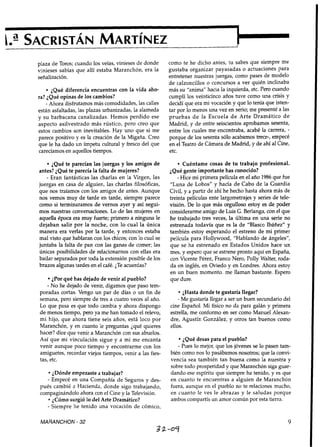 plaza de Toros; cuando los veías, vinieses de donde     como te he dicho antes, tu sabes que siempre me
vinieses sabías que allí estaba Maranchón, era la       gustaba organizar payasadas o actuaciones para
señalización.                                           entretener nuestras juergas, como pases de modelo
                                                        de calzoncillos o concursos a ver quién inclinaba
      ¿Qué diferencia encuentras con la vida aho-       más su "anima" hacia la izquierda, etc. Pero cuando
ra? ¿Qué opinas de los cambios?                         cumplí los veinticinco años tuve como una crisis y
   - Ahora disfrutamos más comodidades, las calles      decidí que era mi vocación y que lo tenía que inten-
están asfaltadas, las plazas urbanizadas, la alameda    tar por lo menos una vez en serio; me presenté a las
y su barbacana canalizadas. Hemos perdido ese           pruebas d e la Escuela d e Arte Dramático d e
aspecto asilvestrado más rústico, pero creo que         Madrid, y d e entre seiscientos aprobamos sesenta,
estos cambios son inevitables. Hay uno que si me        entre los cuales me encontraba, acabé la carrera, -
parece positivo y es la creación de la Migaña. Creo     porque de los sesenta sólo acabamos trece-, empecé
que le ha dado un ímpetu cultural y fresco del que      en el Teatro de Cámara de Madrid, y de ahí al Cine,
carecíamos en aquellos tiempos.                         etc.

     ¿Qué te parecían las juergas y los amigos de              Cuéntame cosas de tu trabajo profesional.
antes? ¿Qué te parecía la falta de mujeres?             ¿Qué gente importante has conocido?
   - Eran fantásticas las charlas en la Virgen, las         - Hice mi primera película en el año 1986 que fue
juergas en casa de alguien, las charlas filosóficas,    "Luna de Lobos" y hacía de Cabo de la Guardia
que nos traíamos con los amigos de antes. Aunque        Civil, y a partir de ahí he hecho hasta ahora más de
nos vemos muy de tarde en tarde, siempre parece         treinta películas ente largometrajes y series de tele-
como si terminaramos de vernos ayer y así segui-        visión. De lo que más orgulloso estoy es de poder
mos nuestras conversaciones. Lo de las mujeres en       considerarme amigo de Luis G. Berlanga, con el que
aquella época era muy fuerte; primero a ninguna le      he trabajado tres veces, la última en una serie no
dejaban salir por la noche, con lo cual la única        estrenada todavía que es la de "Blasco Ibáñez" y
manera era verlas por la tarde, y entonces estaba       también estoy esperando el estreno de mi primer
mal visto que hablaran con los chicos; con lo cual se   película para Hollywood, "Hablando de ángeles",
juntaba la falta de pan con las ganas de comer; las     que se ha estrenado en Estados Unidos hace un
únicas posibilidades de relacionarnos con ellas era     mes, y espero que se estrene pronto aquí en España,
bailar separados por toda la extensión posible de los   con Vicente Pérez, Franco Nero, Polly Walter, roda-
brazos algunas tardes en el café. ¿Te acuerdas?         da en inglés, en Oviedo y en Londres. Ahora estoy
                                                        en un buen momento. me llaman bastante. Espero
      ¿Por qué has dejado de venir al pueblo?           que dure.
    - No he dejado de venir, digamos que paso tem-
poradas cortas. Vengo un par de días o un fin de            l ¿Hasta donde te gustaría llegar?
semana, pero siempre de tres a cuatro veces al año.          Me gustaría llegar a ser un buen secundario del
Lo que pasa es que todo cambia y ahora dispongo         cine Español. Mi físico no da para galán y primera
d e menos tiempo, pero ya me han tomado el relevo,      estrella, me conformo en ser como Manuel Alexan-
mi hijo, que ahora tiene seis años, está loco por       dre, Agustín González, y otros tan buenos como
Maranchón, y en cuanto le preguntas ¿qué quieres        ellos.
hacer? dice que venir a Maranchón con sus abuelos.
Así que mi vinculación sigue y a mi me encanta               ¿Qué desas para el pueblo?
venir aunque poco tiempo y encontrarme con los             - Pues lo mejor, que los jóvenes se lo pasen tam-
amiguetes, recordar viejos tiempos, venir a las fies-   bién como nos lo pasábamos nosotros; que la convi-
tas, etc.                                               vencia sea también tan buena como la nuestra y
                                                        sobre todo prosperidad y que Maranchón siga guar-
    ¿Dónde empezaste a trabajar?                        dando ese espíritu que siempre ha tenido, y es que
  - Empecé en una Compañía de Seguros y des-            en cuanto te encuentras a alguien de Maranchón
pués cambié a Hacienda, donde sigo trabajando,          fuera, aunque en el pueblo no te relaciones mucho,
compaginándolo ahora con el Cine y la Televisión.       en cuanto le ves le abrazas y le saludas porque
    ¿Cómo surgió lo del Arte Dramático?                 ambos compartís un amor común por esta tierra.
  - Siempre he tenido una vocación de cómico,

MARANCHON - 32
 