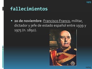 fallecimientos20 de noviembre: Francisco Franco, militar, dictador y jefe de estado español entre 1939 y 1975 (n. 1892). 197512/15