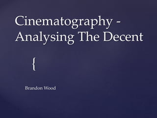 Cinematography - 
Analysing The Decent 
{ 
Brandon Wood 
 