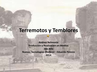 Terremotos y Temblores 
Andrea Belmonte 
Producción y Realización en Medios 
2do Año 
Nuevas Tecnologías- Profesor : Eduardo Pelosio 
2014 
 