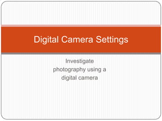 Digital Camera Settings

         Investigate
    photography using a
       digital camera
 