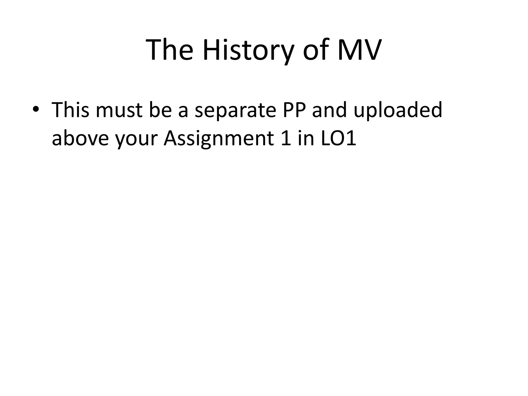 The History of MV 
• This must be a separate PP and uploaded 
above your Assignment 1 in LO1 
 