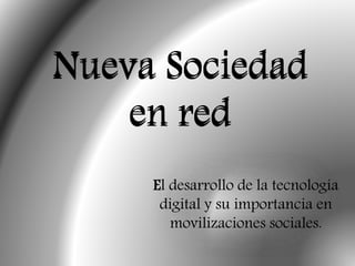 Nueva Sociedad
en red
El desarrollo de la tecnología
digital y su importancia en
movilizaciones sociales.
 