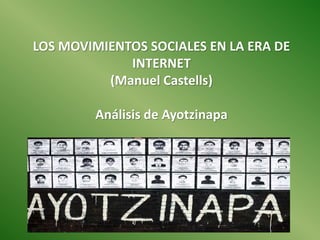 LOS MOVIMIENTOS SOCIALES EN LA ERA DE
INTERNET
(Manuel Castells)
Análisis de Ayotzinapa
 