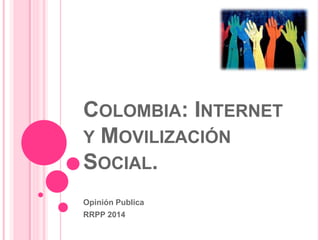 COLOMBIA: INTERNET 
Y MOVILIZACIÓN 
SOCIAL. 
Opinión Publica 
RRPP 2014 
 