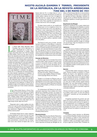 31- 2008 BOLETÍN INFORMATIVO DE LA ASOCIACIÓN DE AMIGOS DE PRIEGO DE CÓRDOBA
NICETO ALCALÁ-ZAMORA Y TORRES, PRESIDENTE
DE LA REPÚBLICA, EN LA REVISTA AMERICANA
TIME DEL 4 DE MAYO DE 1931
L
a Revista TIME (Today Information Means
Everything: “Hoy en día la información lo es
todo”), caracterizada por su borde rojo, se
publica semanalmente en Estados Unidos
(Chicago y NuevaYork) desde el año 1923. Fue fundada
por Briton Hadden y Henry Luce, éste ultimo una de las
figuras más importantes de la historia de los medios de
comunicación en el siglo XX. Con un carácter despreocu-
pado en cuanto al tono, la Revista, desde su primera épo-
ca, trató de incorporar a sus páginas los acontecimientos
mundiales más importantes de la vida social y política.En
el número 18, volumen XVII, correspondiente al 4 mayo
(primera semana) del año 1931 insertó en su portada
una foto de Niceto Alcalá Zamora, con la leyenda “Nuevo
Presidente de España”, y un rótulo inferior:“Ahora juntos
somos todos Repúblicas”, y remitiendo a las páginas in-
teriores, 20 y 21, la información del artículo periodístico
que -ahora traducido- reproducimos. La inmediación de
la fecha de la proclamación de la II República –el 14 de
abril- y el cambio que para España significaba el nue-
vo régimen político pesó para acoger entre sus páginas
las más importantes líneas maestras del cambio anun-
ciado tras el derrocamiento de la Monarquía borbónica.
La oportunidad de esta publicación se evidencia por la
actualidad de alguno de los problemas entonces plantea-
dos. Estamos seguros que el lector extraerá interesantes
conclusiones.
Don Niceto Alcalá Zamora y Torres, Presi-
dente provisional de España, se restregaba
el mentón sin afeitar y el pelo descuidado ante un
grupo de periodistas la semana pasada.“¡Es horrible!”,
gritó. “¡Trabajo, trabajo, trabajo! E incluso entonces
quedan cientos de visitas que no puedo atender.¡Sólo
duermo tres o cuatro horas cada noche! ¡Casi no
tengo tiempo de picar algo entre horas!”
Preguntado sobre si estaba orgulloso de la ala-
cridad con la que los países latinoamericanos habían
reconocido su Gobierno, el insomne Presidente re-
puso rápidamente:“¡Magnífico! ¡Ahora todas las Re-
públicas estamos juntas!”
El Presidente Alcalá Zamora estaba trabajando
la semana pasada, por lo menos, más duro de lo que
había trabajado en su vida. Es un abogado andaluz, y
enAndalucía los hombres de negocios y los abogados
están acostumbrado a tomarse la vida con tranqui-
lidad. Como todo visitante de España sabe, uno se
levanta sobre las 10 a. m, trabaja hasta la 1 p.m y
entonces es el momento del almuerzo y la siesta. Las
tiendas vuelven a abrirse a las 3 pm y el negocio se
desarrolla hasta las 7 u 8 pm. Se cena a las 9.30, el
teatro comienza a las 10.30; los cafés están abiertos
toda la noche. Pocos españoles de importancia se
acuestan antes de las 3 de la madrugada.
El trabajo intenso puede ser una novedad para
Don Niceto, pero no lo es el gobierno. Como mo-
nárquico leal durante años, sirvió como diputado en
las Cortes y como subsecretario del Interior. Fue
miembro de dos Consejos de Ministros:como Minis-
tro de Obras Públicas (1917-18) y como Ministro de
Guerra (1922-23).Antes de su coup d’etat en 1923
Primo de Rivera dijo: “Los políticos de España son
factores de corrupción política y apéndices inútiles
de la vida pública”.
Don Niceto lo tomó como un insulto personal.
Rechazó la dictadura y al Rey Alfonso, y comprome-
tió por completo con la causa republicana su persona
y fortuna. El pasado diciembre fue encarcelado como
instigador de la abortada Revolución de Jaca (Time,
Dic. 15). Liberado en marzo, se convertía en Presi-
dente Provisional de España tres semanas después.La
semana pasada las cancillerías del mundo observaban
los resultados de sus diez primeros días de mandato.
Consejo de Ministros
En primer lugar formó su Consejo. Cinco de los
miembros habían estado hacinados en prisión junto
a él tras la insurrección de Jaca, se habían sentado
sombríos en su fila en el juicio del pasado mes. La
semana pasada eran algunos de los miembros más
poderosos del Gobierno:
Miguel Maura, Ministro del Interior.
Fernando de los Ríos, Ministro de Justicia
Francisco Largo Caballero, Ministro deTrabajo.
Casares Quiroga, Ministro de la Marina.
También en el Consejo de Ministros, pero no
encarcelados recientemente,están el Ministro del Es-
tadoAlejandro Lerroux (que ocupará el asiento espa-
ñol en el consejo de la Liga de Naciones), el Ministro
de Guerra Manuel Azaña y el Ministro de Hacienda
Indalecio Prieto.
Un nombramiento del Gobierno ha sido parti-
cularmente importante. Como símbolo de la nueva
libertad que la República promete a las mujeres de
España, el Gobierno del Presidente Alcalá Zamora
no sólo ha concedido el sufragio femenino (aunque
no hayan tenido todavía ocasión de votar sobre cosa
alguna) sino que ha nombrado a la primera mujer en
la historia española que ocupará un alto cargo guber-
namental: la señorita Victoria Kent, abogada medio
inglesa, de 35 años de edad. Fue ella la que defendió
hábilmente al Ministro de Obras Públicas Albornoz
en su juicio de marzo.Ahora se le han encomendado
la reforma y mejora del sistema penitenciario espa-
ñol, un asunto en el que es conocido el interés del
Presidente Alcalá Zamora.
Reconocimiento
Francia,Bélgica,Alemania,Gran Bretaña,Polonia,Aus-
tria, Italia y finalmente EEUU se sumaron a la lista
de naciones que reconocieron oficialmente el Go-
bierno de Alcalá Zamora la semana pasada. La única
nación importante de Europa que albergaba aún sus
dudas era Rusia.Aunque Italia dio su reconocimiento,
los corresponsales recordaron que se suponía que
los regímenes de Rivera y Berenguer mantenían un
acuerdo secreto con Benito Mussolini, mientras que
la República española se considera generalmente an-
tifascista.
El préstamo de Morgan
El Gobierno republicano tuvo un gesto valiente para
reafirmar la independencia de la República al cancelar
el préstamo de 60,000,000 de dólares concedido por
Morgan (para fortalecer la peseta española) cuya ce-
lebración fue uno de los últimos actos reales del Rey
Alfonso (Time,Abril 6). Puesto que la Casa Morgan
es tan celosa de su dignidad y prerrogativas como la
Casa Borbón, los corresponsales extranjeros supie-
ron por el Ministro de Hacienda Indalecio Prieto que
el préstamo había sido cancelado “de mutuo acuer-
do”. Los periodistas españoles recogen sin embargo
otra cita de Prieto:“Hay otros banqueros en el mun-
do además de Morgan”.
Maldición
La pasada semana el Gobierno del PresidenteAl-
calá Zamora realizó una crítica acerba del Arzobispo
de Toledo, del que se denunció haber dicho desde el
púlpito:“Que la República sea maldita”. En cualquier
caso la República no ha hecho esfuerzo alguno para
abordar los peligrosísimos problemas de la separa-
ción de Iglesia y Estado, y el restablecimiento de los
privilegios de grandeza.Los observadores imaginaban
la semana pasada que estos problemas no se tratarían
hasta después de las elecciones parlamentarias de ju-
nio. La República luchaba la semana pasada con otros
dos problemas vitales.
Ejercito
El general Mola, odiado monárquico, antiguo di-
rector nacional de policía, se proclamó a sí mismo
Ministro de Guerra y fue rápidamente enviado a
prisión. Se hizo llegar a los oficiales una orden por
la que si deseaban permanecer en el ejército debían
firmar juramentos, por escrito, de fidelidad a la Re-
pública. Los primeros generales que firmaron no fue-
ron otros que el último dictador español, Dámaso
Berenguer*, por cuya cabeza gritaban las gentes de
Madrid hace dos semanas; y su hermano, Federico.
Sospechando alguna argucia un periódico vespertino
comentaba ácidamente:
“El héroe de Annual ha actuado como se esperaba.
Si se hubiera unido al grito “¡un, dos, tres! ¡Muerte
a Berenguer!”, estaríamos aún más persuadidos de
su lealtad”.
El siguiente movimiento fue anunciar que cual-
quiera de los 22,219 oficiales (258 generales inclui-
dos) que lo deseara podría retirarse a la segunda re-
serva inmediatamente, con la totalidad de su sueldo.
No se admitirán más cadetes en la Academia Militar
de Zaragoza. Tan pronto como sus 525 alevines de
oficiales terminen de incubarse la institución se ce-
rrará.
Cataluña
El Gobierno intentó minimizar sus dificultades
con la turbulenta República Catalana anunciando que
Luis Companys, un catalán, ha sido nombrado Go-
bernador civil de Barcelona y aceptado como tal por
el gobierno catalán. Los periodistas astutos dudaron
de que el aguerrido Coronel Macia, “Presidente de
 