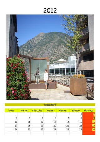 2012




                                      septiembre

lunes        martes       miercoles     jueves        viernes       sábado       domingo
                                                                             1             2
        3             4           5               6             7            8             9
        10        11             12              13         14           15            16
        17        18             19              20         21           22            23
        24        25             26              27         28           29            30
 