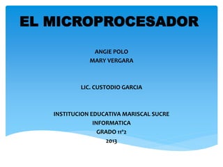 EL MICROPROCESADOR
ANGIE POLO
MARY VERGARA
LIC. CUSTODIO GARCIA
INSTITUCION EDUCATIVA MARISCAL SUCRE
INFORMATICA
GRADO 11º2
2013
 
