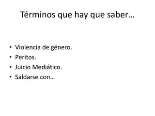 Términos que hay que saber…
• Violencia de género.
• Peritos.
• Juicio Mediático.
• Saldarse con…
 