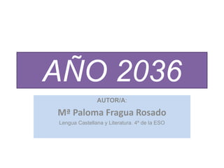 AÑO 2036
               AUTOR/A:

Mª Paloma Fragua Rosado
Lengua Castellana y Literatura. 4º de la ESO
 