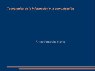 Tecnologías de la información y la comunicación
Álvaro Fernández Martín
 