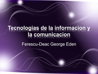 Tecnologias de la informacion y
la comunicacion
Ferescu-Deac George Eden
 
