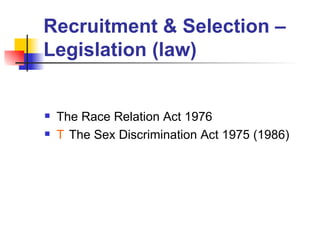 Recruitment & Selection – Legislation (law) The Race Relation Act 1976   The Sex Discrimination Act 1975 (1986) 