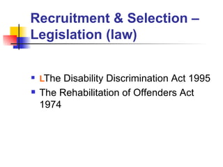 Recruitment & Selection – Legislation (law)  The Disability Discrimination Act 1995 The Rehabilitation of Offenders Act 1974 