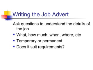 Writing the Job Advert Ask questions to understand the details of the job What, how much, when, where, etc Temporary or permanent Does it suit requirements?   