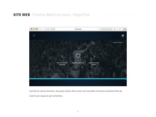 42
SITE WEB Timeline (Match en cours - Player/Fin)
Une fois le cutLive terminé, Jean peut choisir de le revoir soit d’accéder à d’autres moments forts du
match sans repasser par la timeline.
 