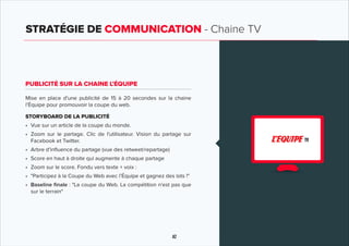 42
STRATÉGIE DE COMMUNICATION - Chaine TV
TV
PUBLICITÉ SUR LA CHAINE L’ÉQUIPE
Mise en place d'une publicité de 15 à 20 sec...