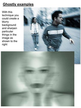 Ghostly examples
With this
technique you
could create a
blurry
background
and sharpen
particular
things in the
image as
shown to the
right
 