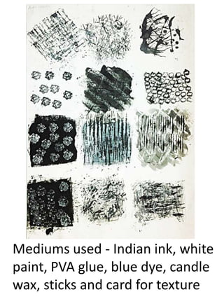 Mediums used - Indian ink, white
paint, PVA glue, blue dye, candle
wax, sticks and card for texture
 