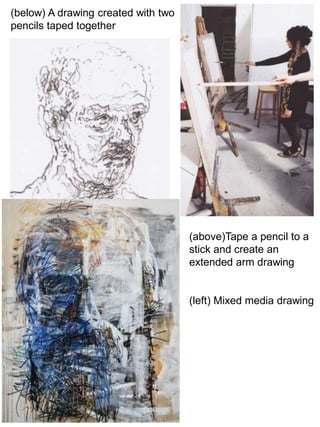 (below) A drawing created with two 
pencils taped together 
(above)Tape a pencil to a 
stick and create an 
extended arm drawing 
(left) Mixed media drawing 
 