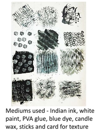 Mediums used - Indian ink, white 
paint, PVA glue, blue dye, candle 
wax, sticks and card for texture 
 
