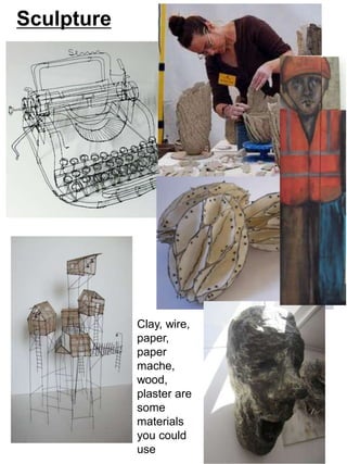 Sculpture 
Clay, wire, 
paper, 
paper 
mache, 
wood, 
plaster are 
some 
materials 
you could 
use 
