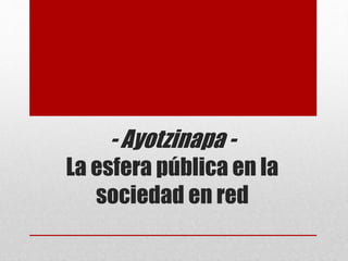 - Ayotzinapa -
La esfera pública en la
sociedad en red
 