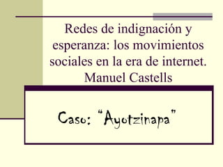 Redes de indignación y
esperanza: los movimientos
sociales en la era de internet.
Manuel Castells
Caso: “Ayotzinapa”
 