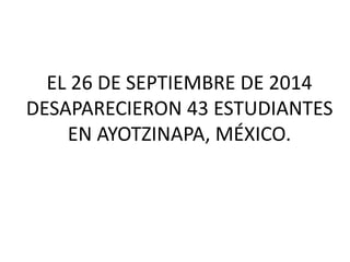 EL 26 DE SEPTIEMBRE DE 2014
DESAPARECIERON 43 ESTUDIANTES
EN AYOTZINAPA, MÉXICO.
 